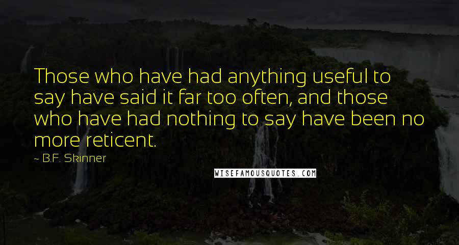B.F. Skinner Quotes: Those who have had anything useful to say have said it far too often, and those who have had nothing to say have been no more reticent.