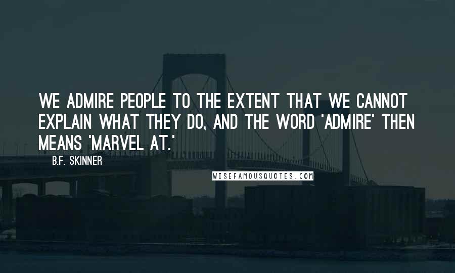 B.F. Skinner Quotes: We admire people to the extent that we cannot explain what they do, and the word 'admire' then means 'marvel at.'