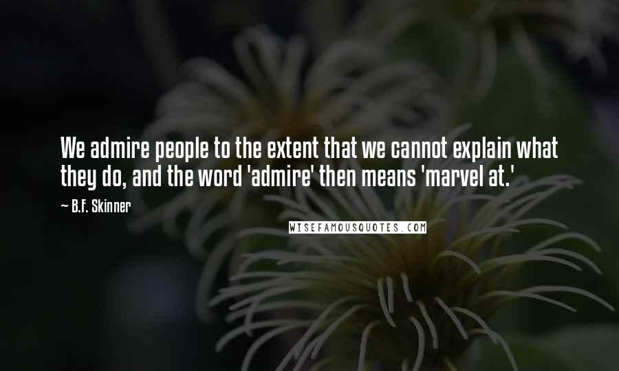 B.F. Skinner Quotes: We admire people to the extent that we cannot explain what they do, and the word 'admire' then means 'marvel at.'