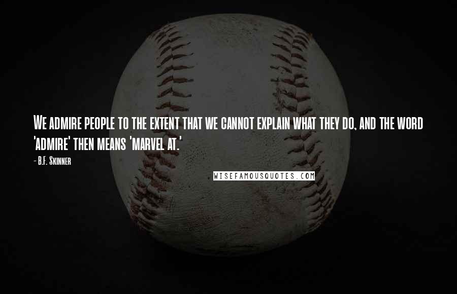 B.F. Skinner Quotes: We admire people to the extent that we cannot explain what they do, and the word 'admire' then means 'marvel at.'