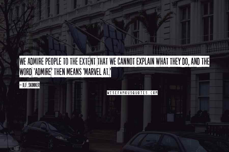 B.F. Skinner Quotes: We admire people to the extent that we cannot explain what they do, and the word 'admire' then means 'marvel at.'