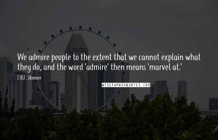 B.F. Skinner Quotes: We admire people to the extent that we cannot explain what they do, and the word 'admire' then means 'marvel at.'