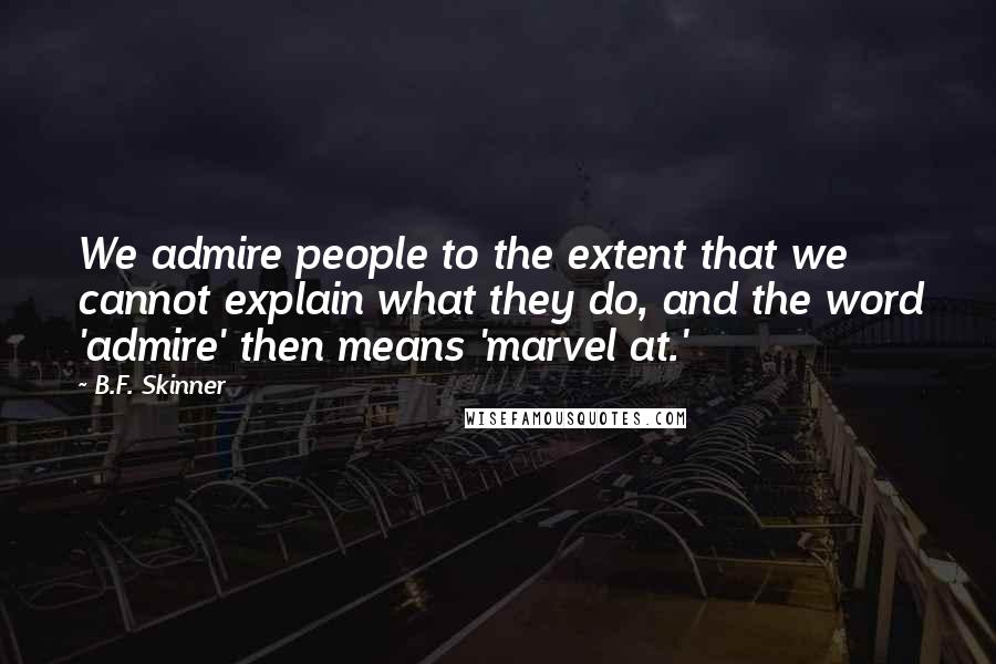 B.F. Skinner Quotes: We admire people to the extent that we cannot explain what they do, and the word 'admire' then means 'marvel at.'