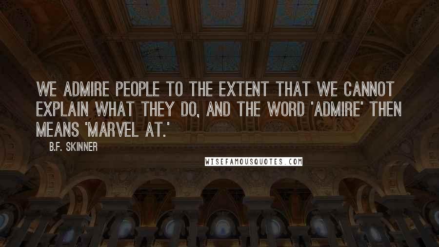 B.F. Skinner Quotes: We admire people to the extent that we cannot explain what they do, and the word 'admire' then means 'marvel at.'