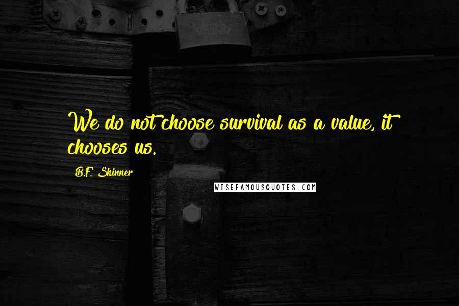 B.F. Skinner Quotes: We do not choose survival as a value, it chooses us.