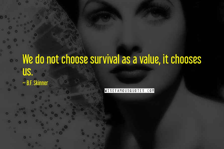 B.F. Skinner Quotes: We do not choose survival as a value, it chooses us.