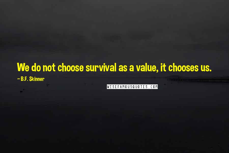 B.F. Skinner Quotes: We do not choose survival as a value, it chooses us.