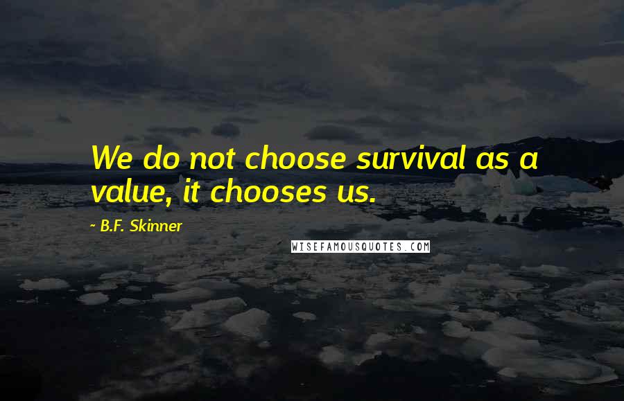 B.F. Skinner Quotes: We do not choose survival as a value, it chooses us.