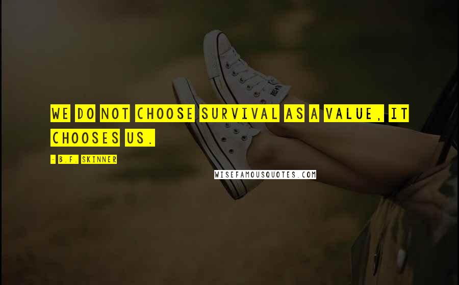 B.F. Skinner Quotes: We do not choose survival as a value, it chooses us.