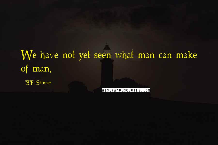 B.F. Skinner Quotes: We have not yet seen what man can make of man.