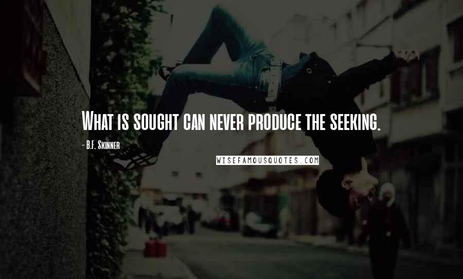 B.F. Skinner Quotes: What is sought can never produce the seeking.