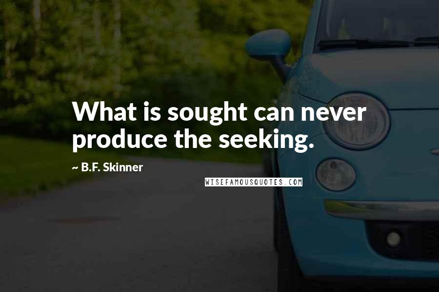 B.F. Skinner Quotes: What is sought can never produce the seeking.