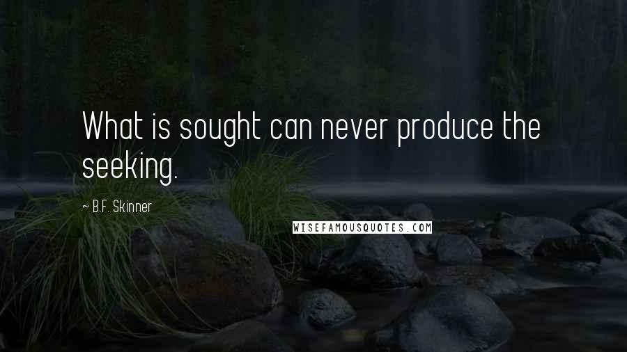 B.F. Skinner Quotes: What is sought can never produce the seeking.