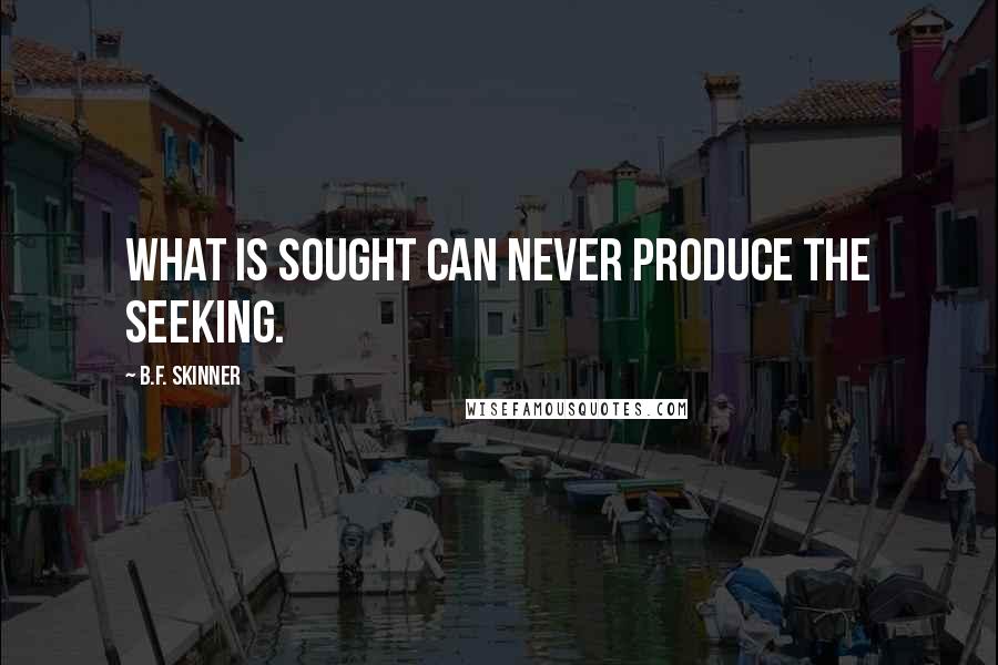 B.F. Skinner Quotes: What is sought can never produce the seeking.