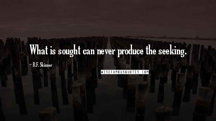 B.F. Skinner Quotes: What is sought can never produce the seeking.