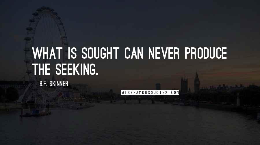 B.F. Skinner Quotes: What is sought can never produce the seeking.