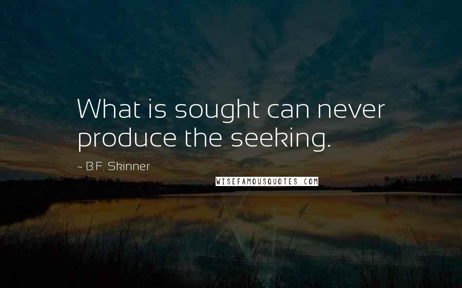 B.F. Skinner Quotes: What is sought can never produce the seeking.