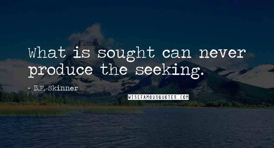 B.F. Skinner Quotes: What is sought can never produce the seeking.