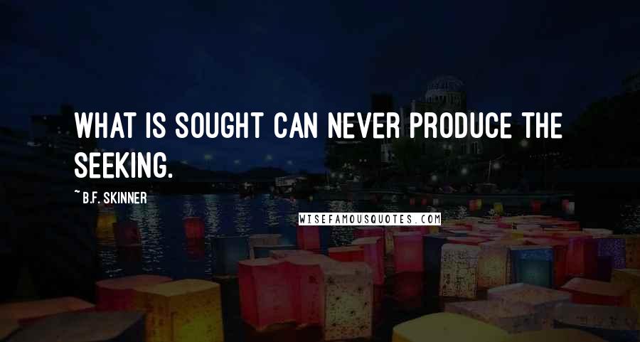 B.F. Skinner Quotes: What is sought can never produce the seeking.