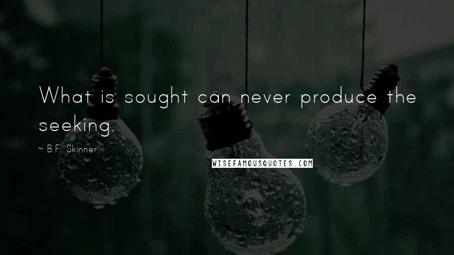 B.F. Skinner Quotes: What is sought can never produce the seeking.