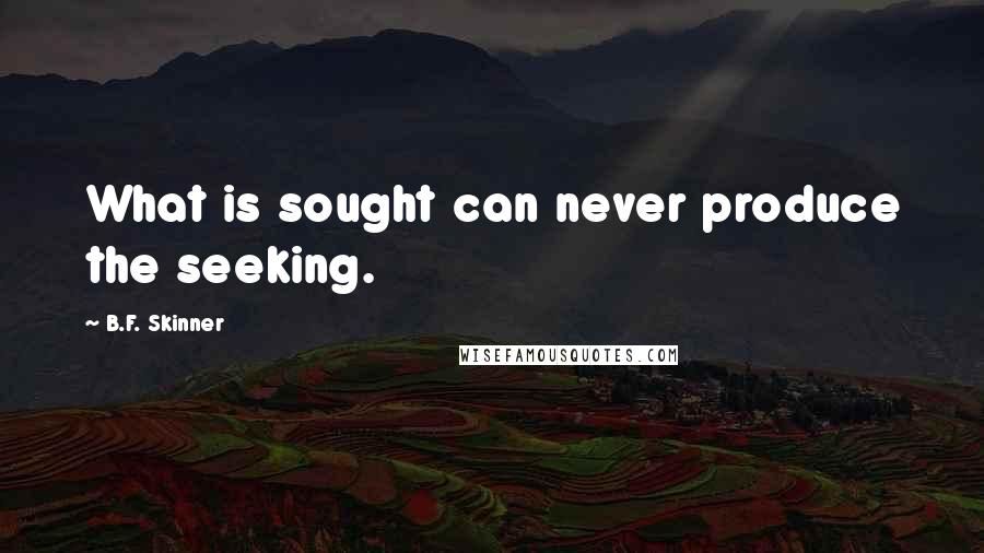 B.F. Skinner Quotes: What is sought can never produce the seeking.