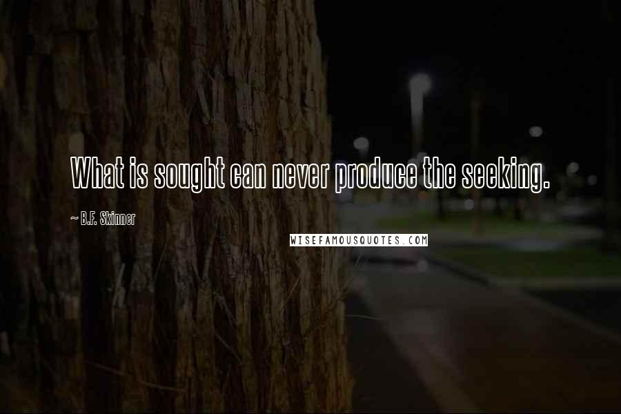 B.F. Skinner Quotes: What is sought can never produce the seeking.