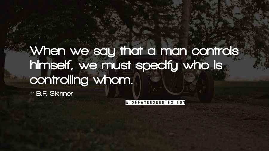 B.F. Skinner Quotes: When we say that a man controls himself, we must specify who is controlling whom.