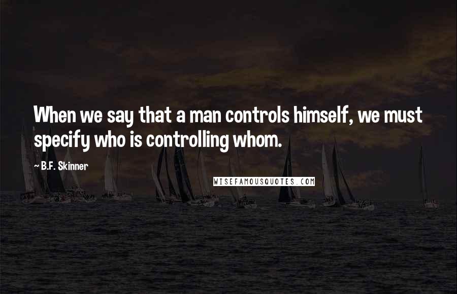 B.F. Skinner Quotes: When we say that a man controls himself, we must specify who is controlling whom.