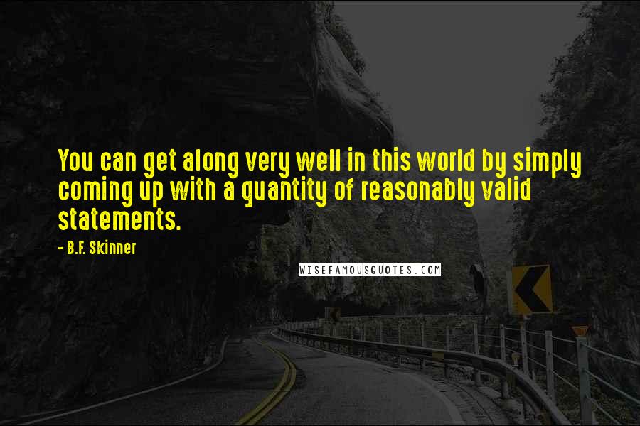 B.F. Skinner Quotes: You can get along very well in this world by simply coming up with a quantity of reasonably valid statements.