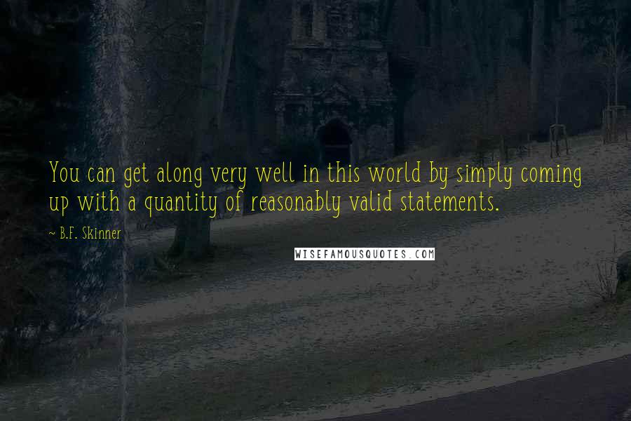 B.F. Skinner Quotes: You can get along very well in this world by simply coming up with a quantity of reasonably valid statements.