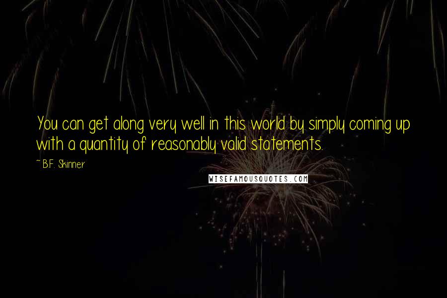 B.F. Skinner Quotes: You can get along very well in this world by simply coming up with a quantity of reasonably valid statements.