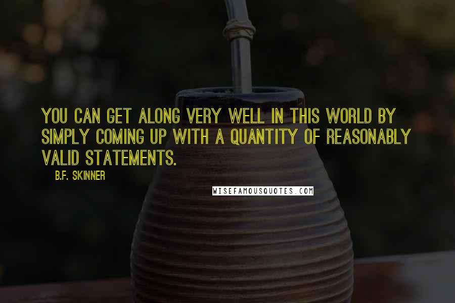 B.F. Skinner Quotes: You can get along very well in this world by simply coming up with a quantity of reasonably valid statements.