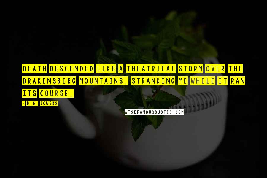 B.G. Bowers Quotes: Death descended like a theatrical storm over the Drakensberg Mountains, stranding me while it ran its course.