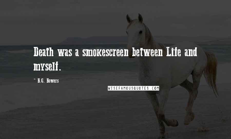 B.G. Bowers Quotes: Death was a smokescreen between Life and myself.