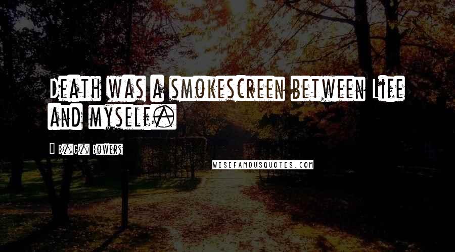 B.G. Bowers Quotes: Death was a smokescreen between Life and myself.