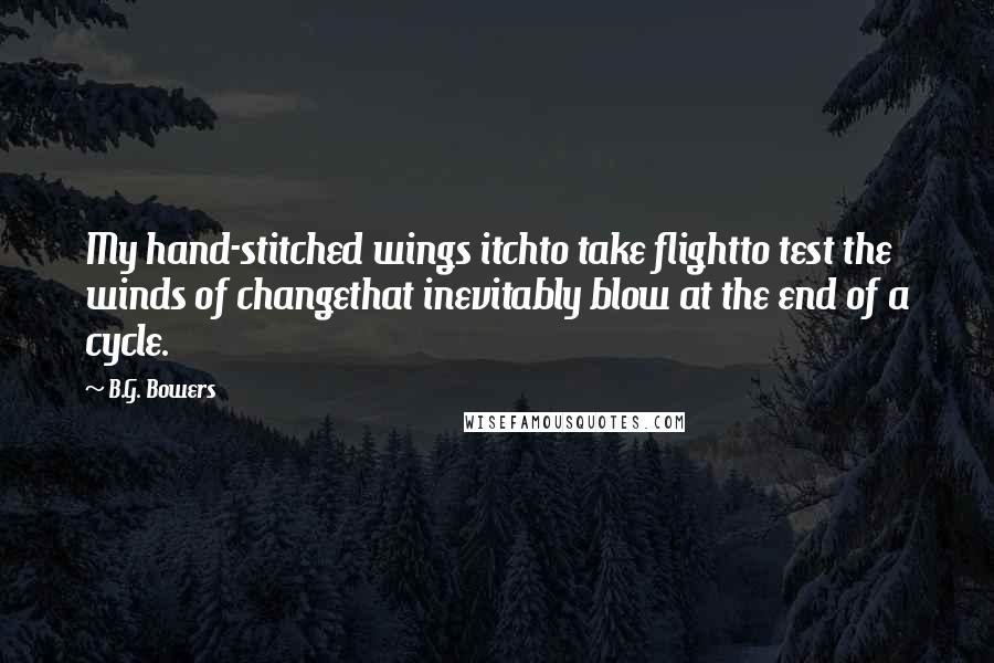 B.G. Bowers Quotes: My hand-stitched wings itchto take flightto test the winds of changethat inevitably blow at the end of a cycle.