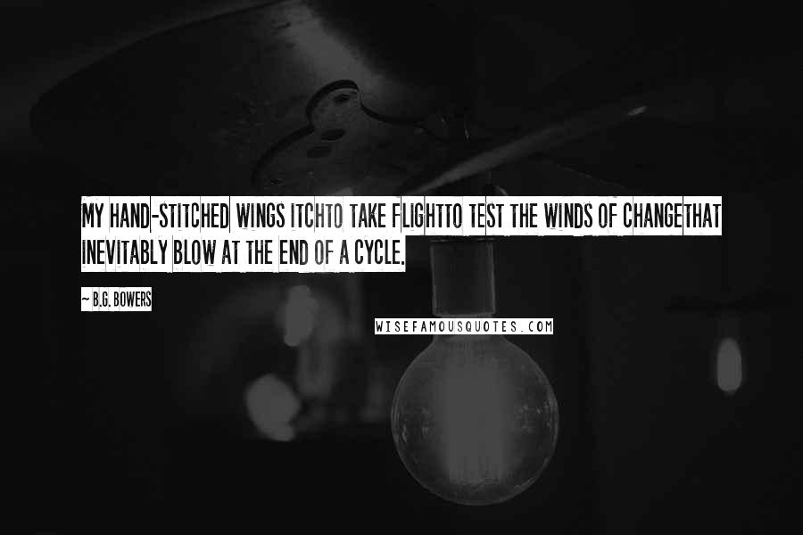 B.G. Bowers Quotes: My hand-stitched wings itchto take flightto test the winds of changethat inevitably blow at the end of a cycle.