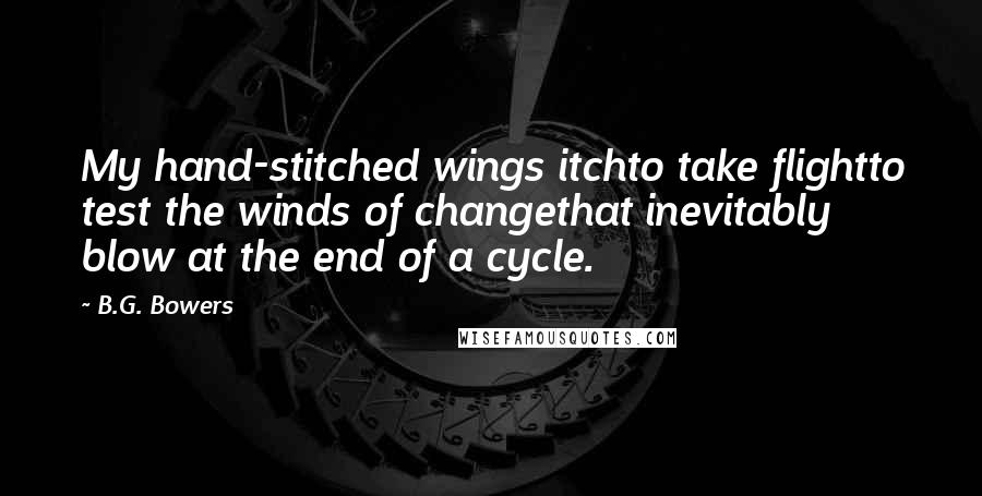 B.G. Bowers Quotes: My hand-stitched wings itchto take flightto test the winds of changethat inevitably blow at the end of a cycle.