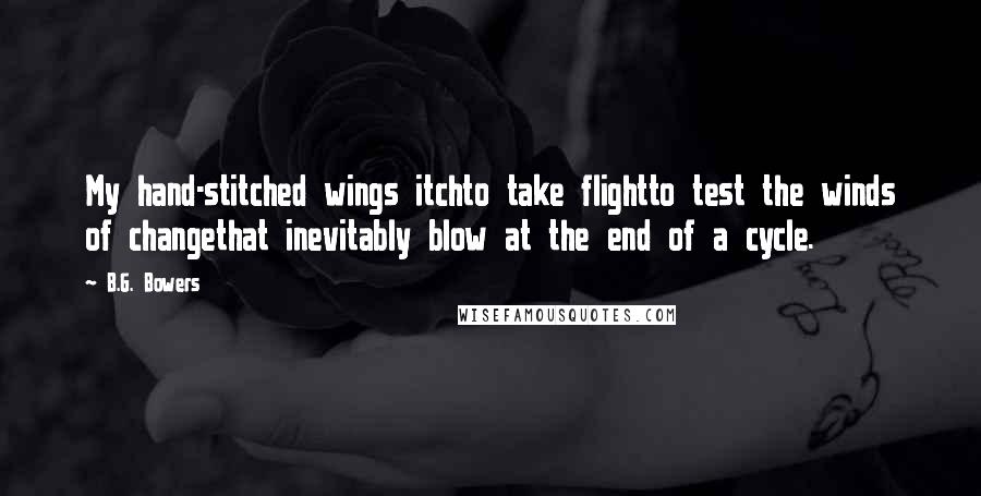 B.G. Bowers Quotes: My hand-stitched wings itchto take flightto test the winds of changethat inevitably blow at the end of a cycle.