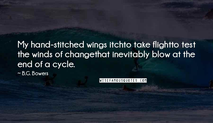 B.G. Bowers Quotes: My hand-stitched wings itchto take flightto test the winds of changethat inevitably blow at the end of a cycle.