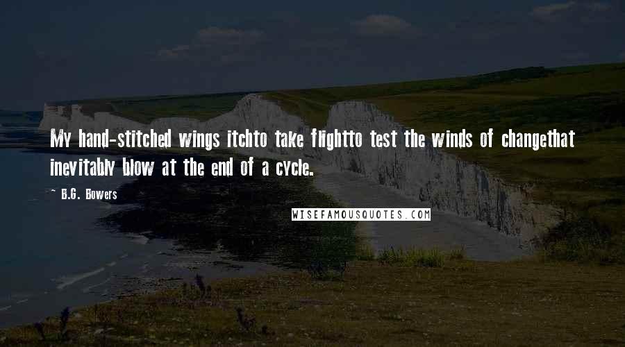 B.G. Bowers Quotes: My hand-stitched wings itchto take flightto test the winds of changethat inevitably blow at the end of a cycle.