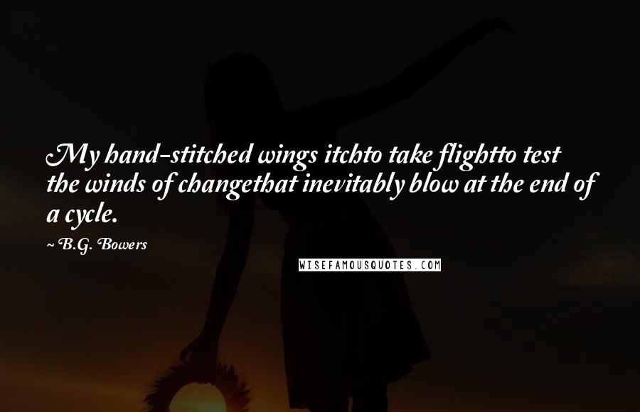 B.G. Bowers Quotes: My hand-stitched wings itchto take flightto test the winds of changethat inevitably blow at the end of a cycle.