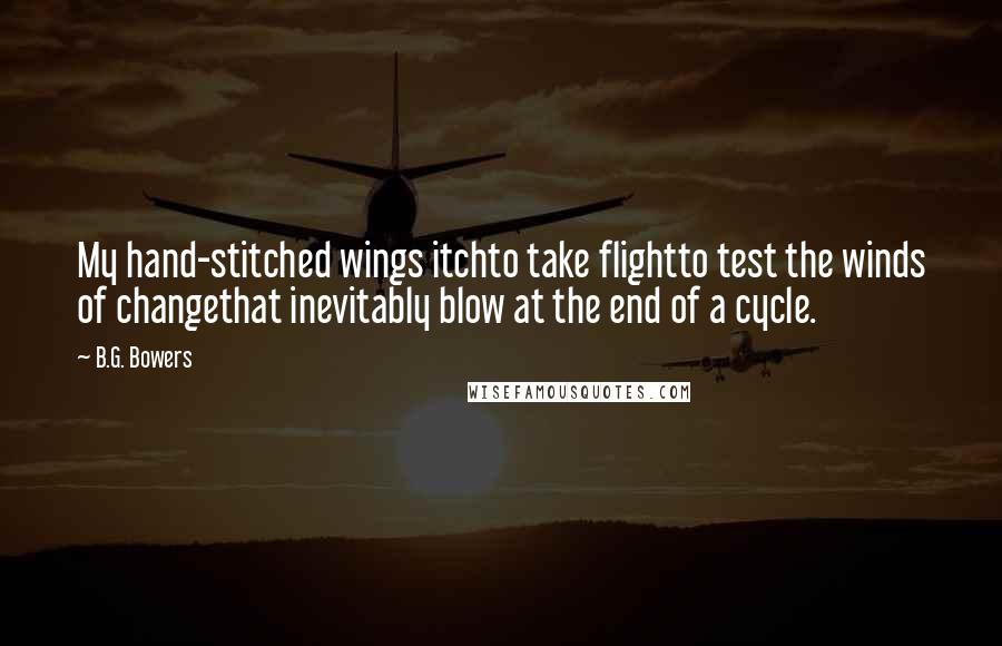 B.G. Bowers Quotes: My hand-stitched wings itchto take flightto test the winds of changethat inevitably blow at the end of a cycle.