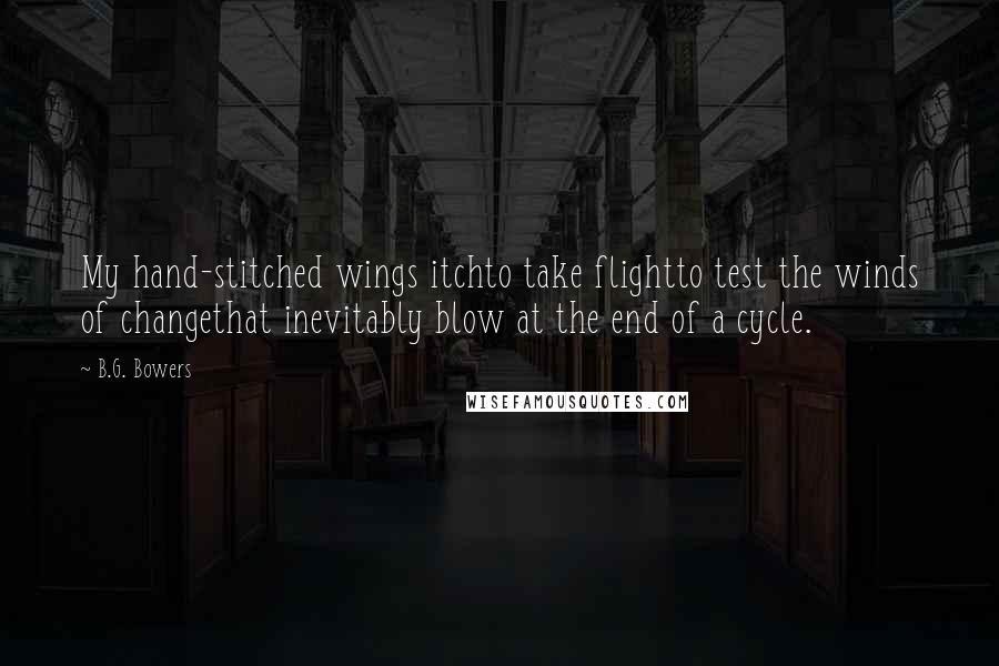 B.G. Bowers Quotes: My hand-stitched wings itchto take flightto test the winds of changethat inevitably blow at the end of a cycle.