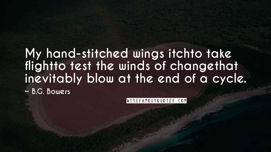 B.G. Bowers Quotes: My hand-stitched wings itchto take flightto test the winds of changethat inevitably blow at the end of a cycle.