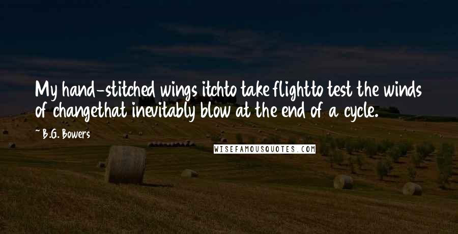 B.G. Bowers Quotes: My hand-stitched wings itchto take flightto test the winds of changethat inevitably blow at the end of a cycle.