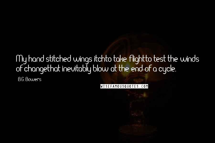 B.G. Bowers Quotes: My hand-stitched wings itchto take flightto test the winds of changethat inevitably blow at the end of a cycle.