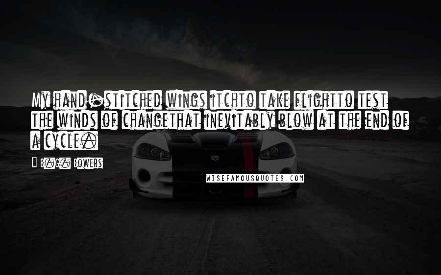 B.G. Bowers Quotes: My hand-stitched wings itchto take flightto test the winds of changethat inevitably blow at the end of a cycle.