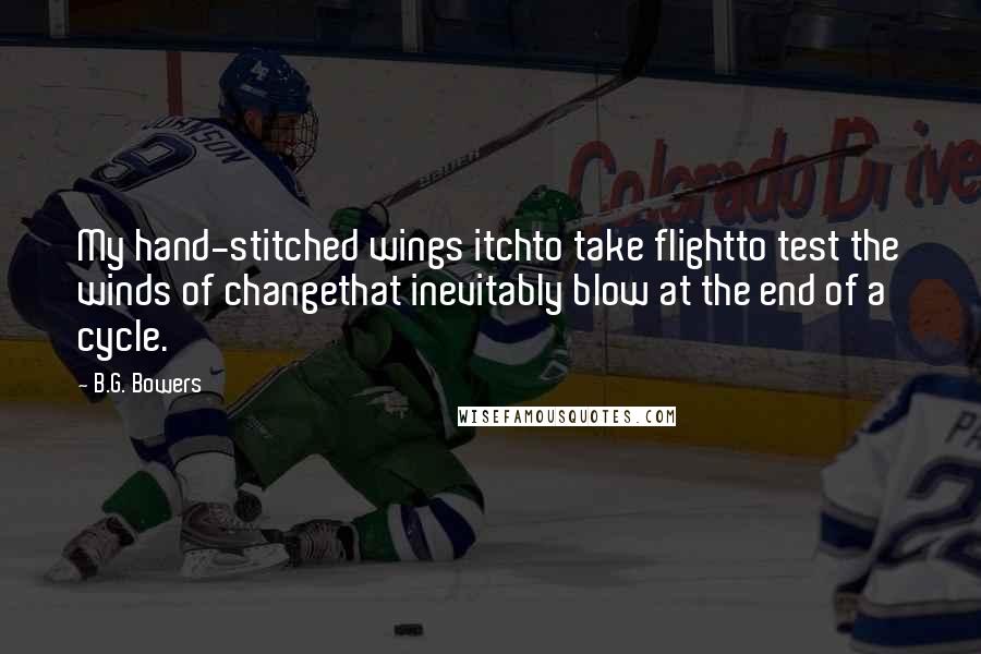 B.G. Bowers Quotes: My hand-stitched wings itchto take flightto test the winds of changethat inevitably blow at the end of a cycle.