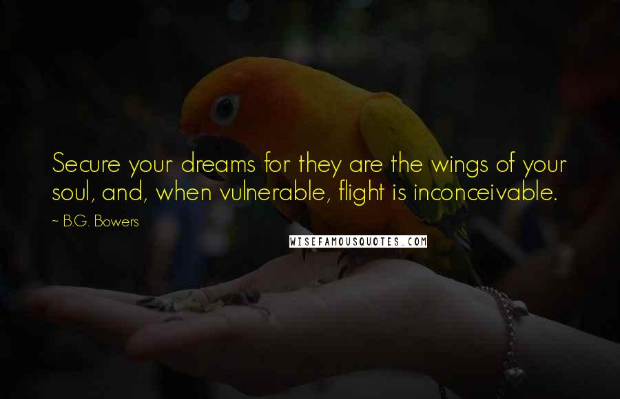 B.G. Bowers Quotes: Secure your dreams for they are the wings of your soul, and, when vulnerable, flight is inconceivable.